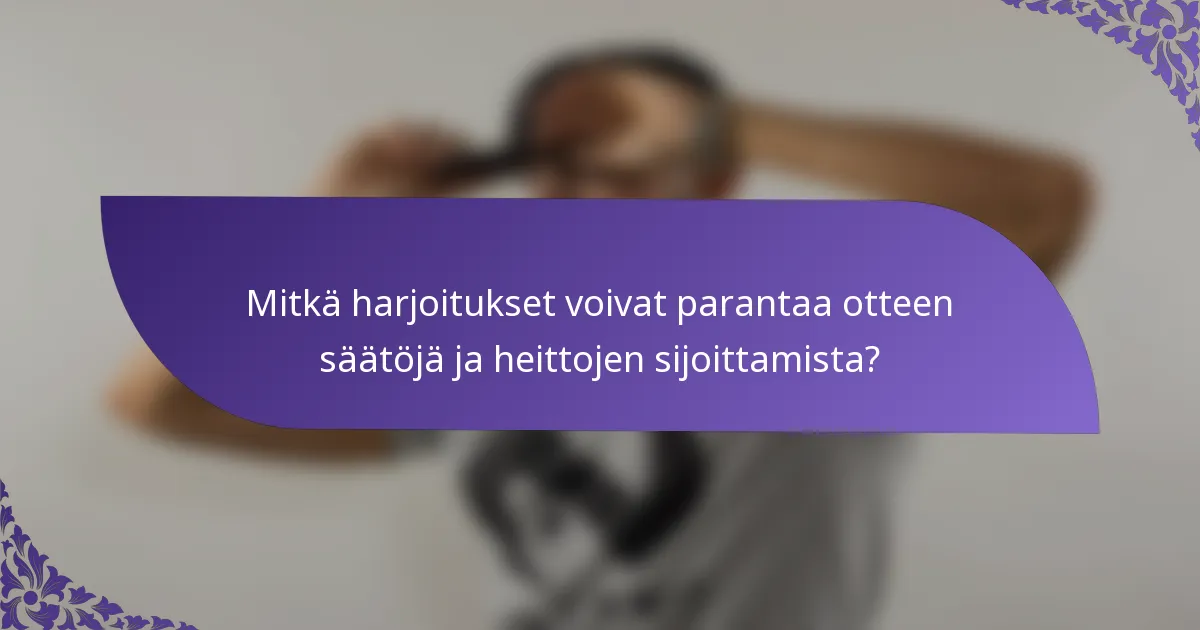 Mitkä harjoitukset voivat parantaa otteen säätöjä ja heittojen sijoittamista?